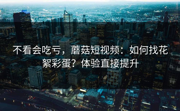 不看会吃亏，蘑菇短视频：如何找花絮彩蛋？体验直接提升