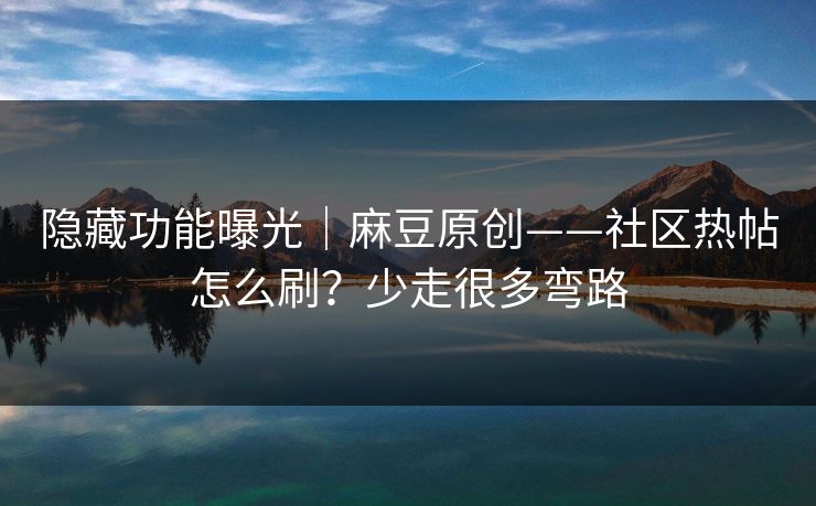 隐藏功能曝光｜麻豆原创——社区热帖怎么刷？少走很多弯路