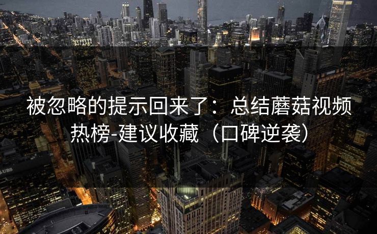 被忽略的提示回来了：总结蘑菇视频热榜-建议收藏（口碑逆袭）