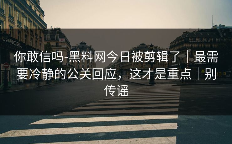 你敢信吗-黑料网今日被剪辑了｜最需要冷静的公关回应，这才是重点｜别传谣