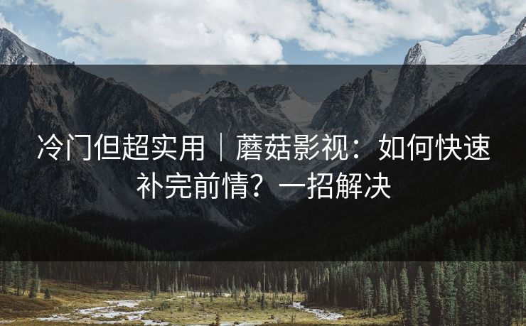 冷门但超实用｜蘑菇影视：如何快速补完前情？一招解决