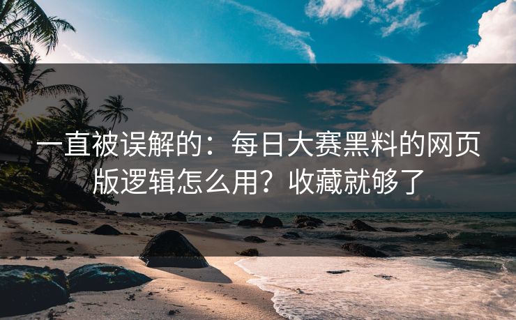 一直被误解的：每日大赛黑料的网页版逻辑怎么用？收藏就够了
