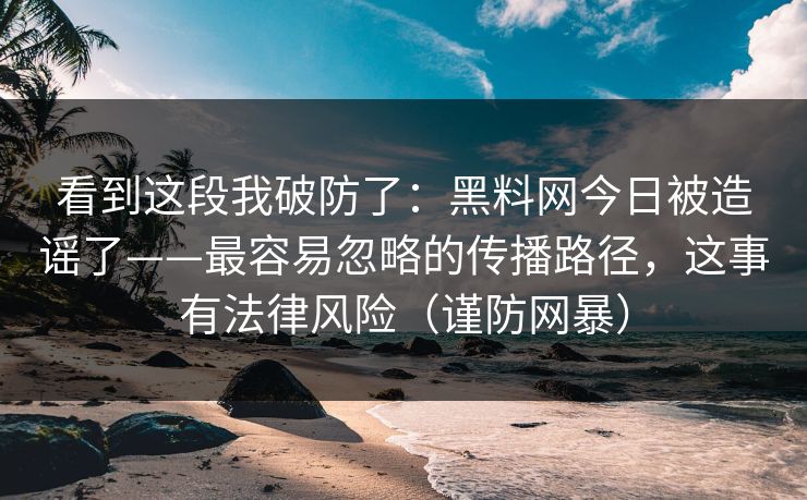 看到这段我破防了：黑料网今日被造谣了——最容易忽略的传播路径，这事有法律风险（谨防网暴）