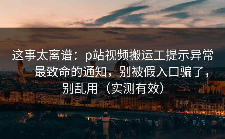 这事太离谱：p站视频搬运工提示异常｜最致命的通知，别被假入口骗了，别乱用（实测有效）