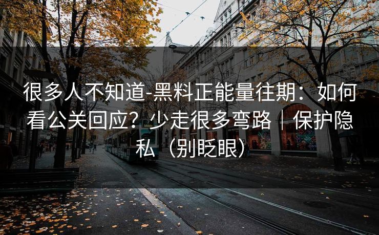 很多人不知道-黑料正能量往期：如何看公关回应？少走很多弯路｜保护隐私（别眨眼）