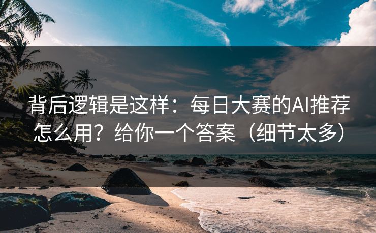 背后逻辑是这样：每日大赛的AI推荐怎么用？给你一个答案（细节太多）