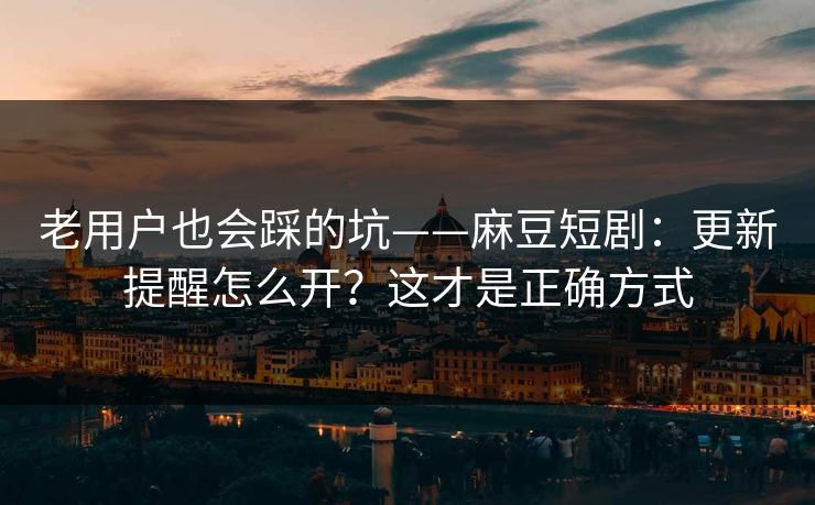 老用户也会踩的坑——麻豆短剧：更新提醒怎么开？这才是正确方式