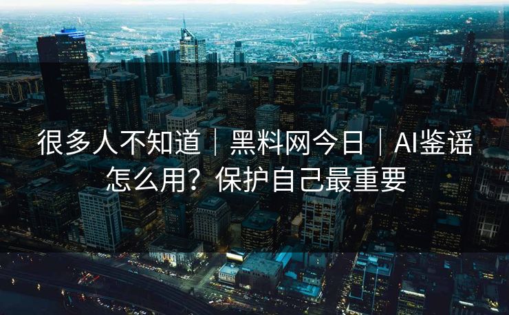 很多人不知道｜黑料网今日｜AI鉴谣怎么用？保护自己最重要