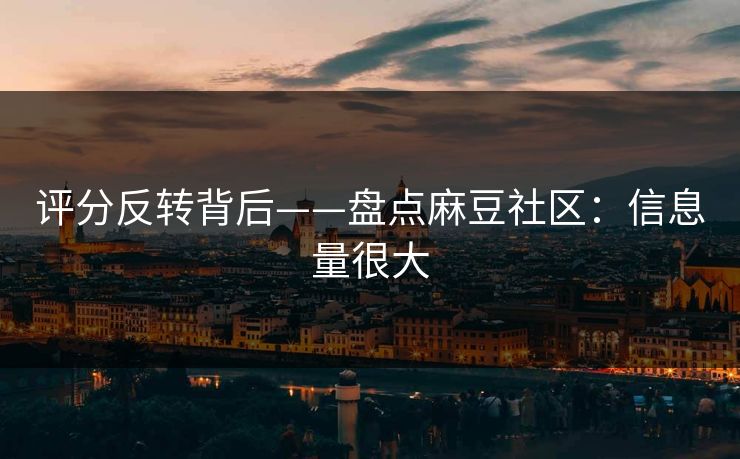 评分反转背后——盘点麻豆社区：信息量很大